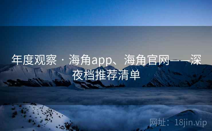 年度观察 · 海角app、海角官网——深夜档推荐清单