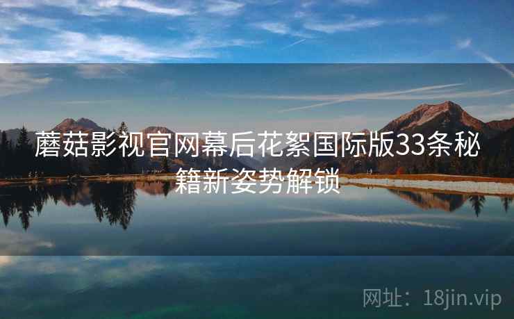 蘑菇影视官网幕后花絮国际版33条秘籍新姿势解锁  第2张