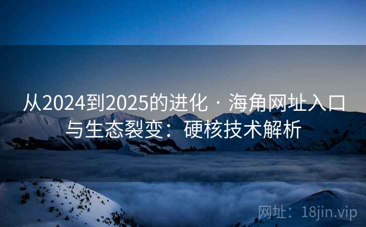 从2024到2025的进化 · 海角网址入口与生态裂变：硬核技术解析