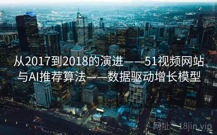从2017到2018的演进——51视频网站与AI推荐算法——数据驱动增长模型  第2张