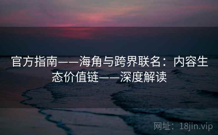 官方指南——海角与跨界联名：内容生态价值链——深度解读