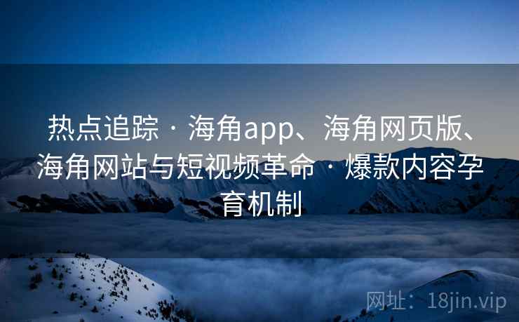 热点追踪 · 海角app、海角网页版、海角网站与短视频革命 爆款内容孕育机制  第2张