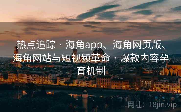 热点追踪 · 海角app、海角网页版、海角网站与短视频革命 爆款内容孕育机制  第1张