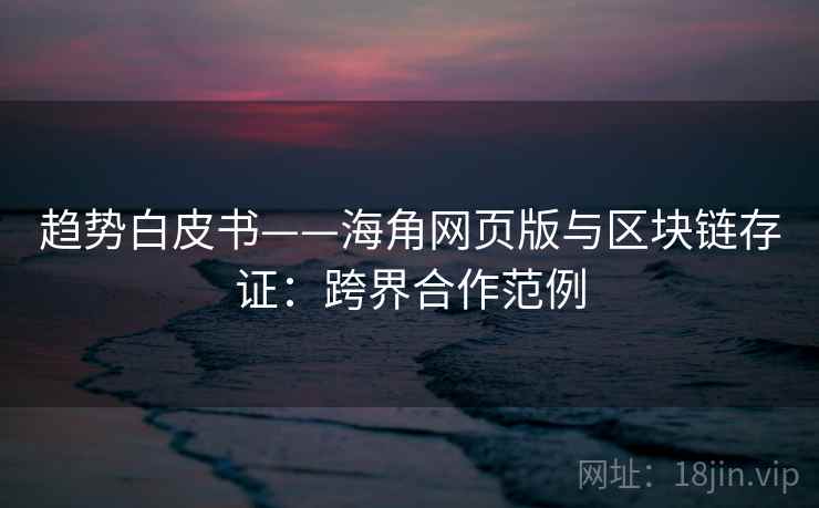 趋势白皮书——海角网页版与区块链存证：跨界合作范例