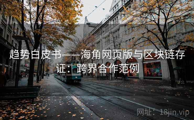 趋势白皮书——海角网页版与区块链存证：跨界合作范例  第2张