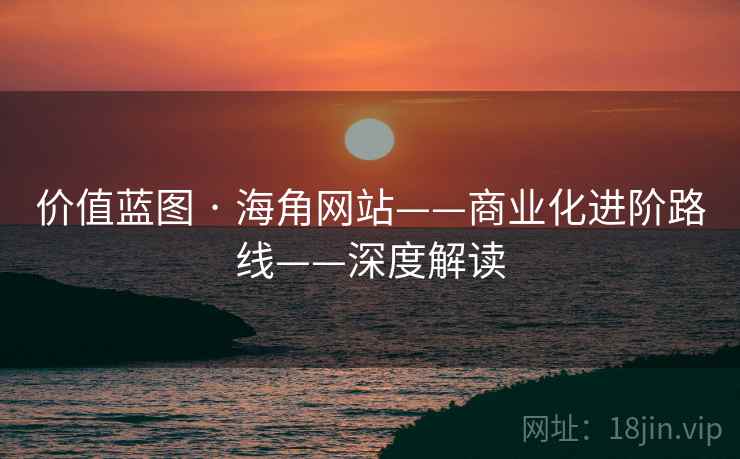 价值蓝图 · 海角网站——商业化进阶路线——深度解读