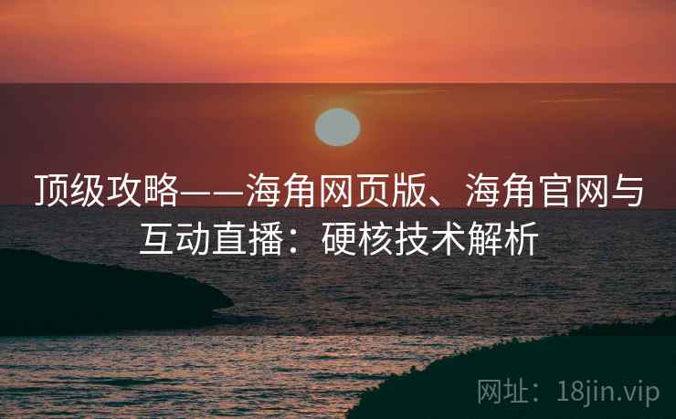 顶级攻略——海角网页版、海角官网与互动直播：硬核技术解析  第2张