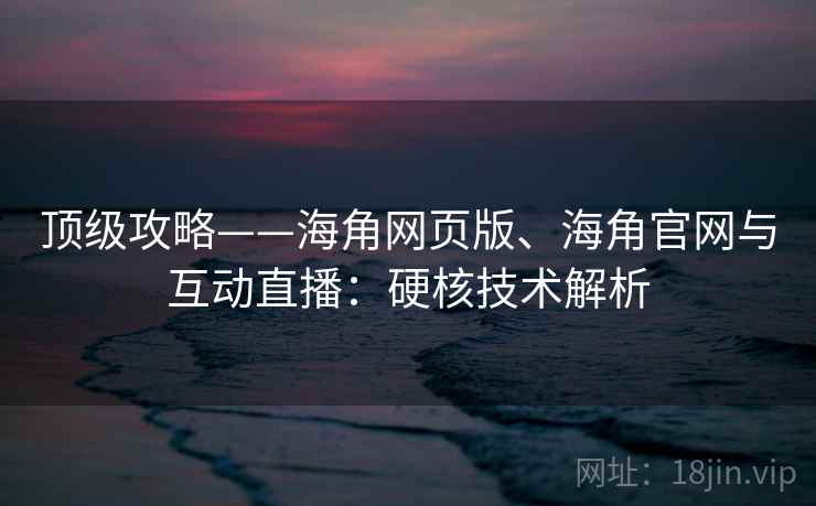 顶级攻略——海角网页版、海角官网与互动直播：硬核技术解析
