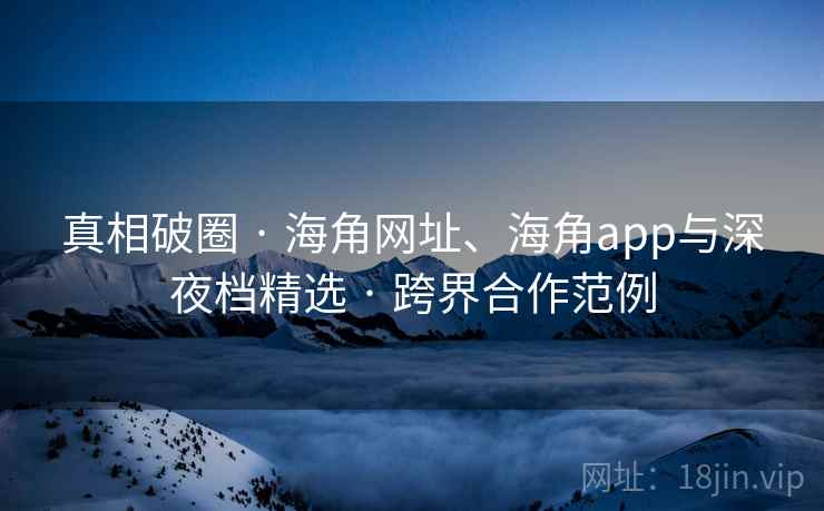 真相破圈 · 海角网址、海角app与深夜档精选 跨界合作范例  第2张
