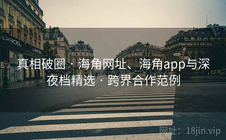 真相破圈 · 海角网址、海角app与深夜档精选 · 跨界合作范例
