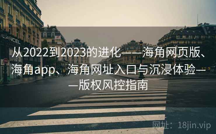 从2022到2023的进化——海角网页版、海角app、海角网址入口与沉浸体验——版权风控指南  第2张