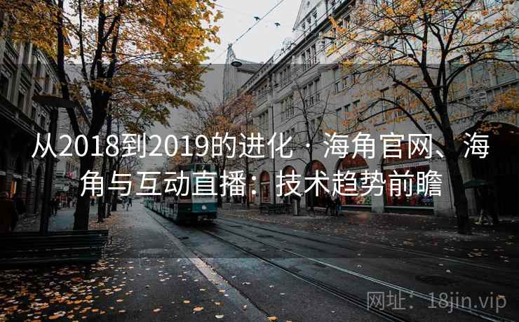 从2018到2019的进化 · 海角官网、海角与互动直播：技术趋势前瞻  第2张