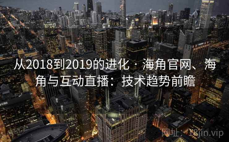 从2018到2019的进化 · 海角官网、海角与互动直播：技术趋势前瞻