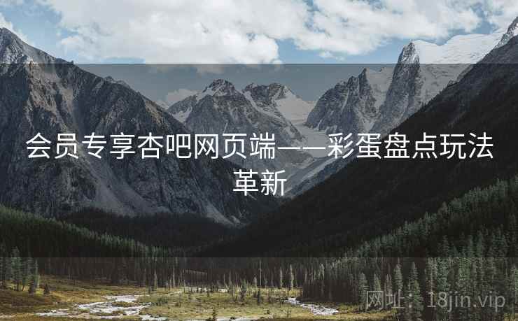 会员专享杏吧网页端——彩蛋盘点玩法革新