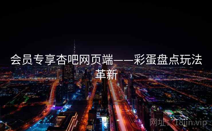 会员专享杏吧网页端——彩蛋盘点玩法革新  第2张