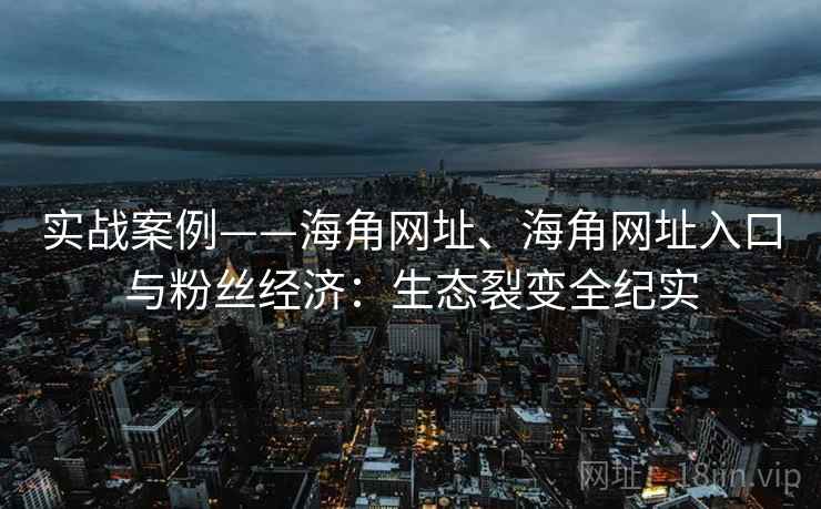 实战案例——海角网址、海角网址入口与粉丝经济：生态裂变全纪实  第2张