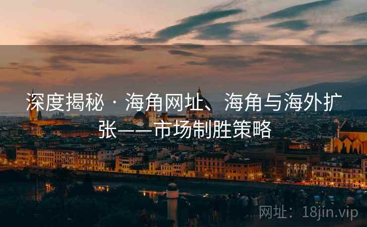 深度揭秘 · 海角网址、海角与海外扩张——市场制胜策略  第2张