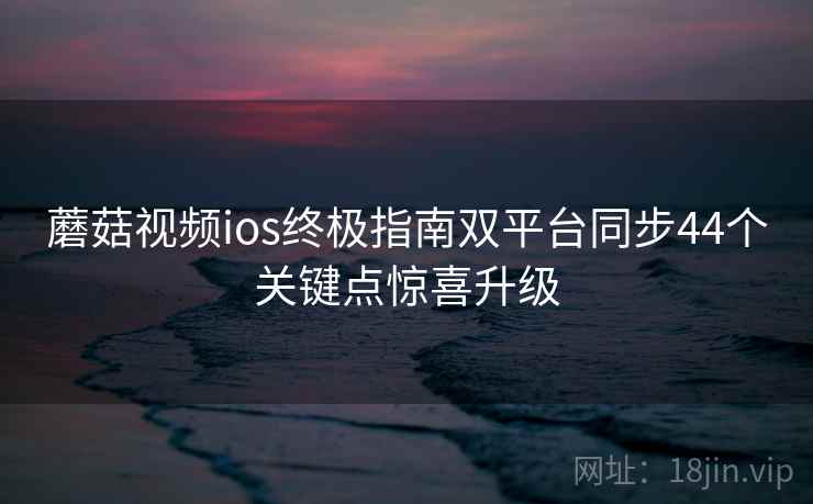 蘑菇视频ios终极指南双平台同步44个关键点惊喜升级  第2张
