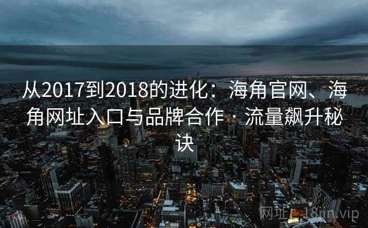 从2017到2018的进化：海角官网、海角网址入口与品牌合作 · 流量飙升秘诀