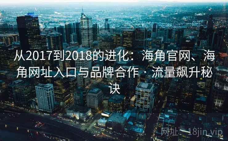 从2017到2018的进化：海角官网、海角网址入口与品牌合作 · 流量飙升秘诀  第2张
