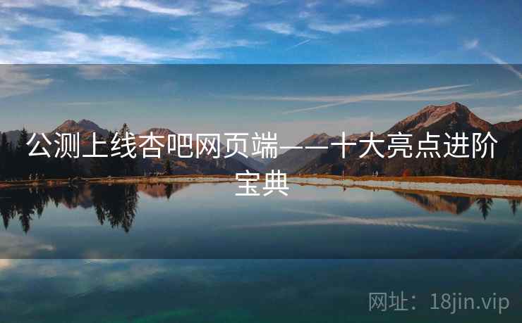 公测上线杏吧网页端——十大亮点进阶宝典