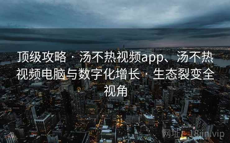 顶级攻略 · 汤不热视频app、汤不热视频电脑与数字化增长 生态裂变全视角  第2张