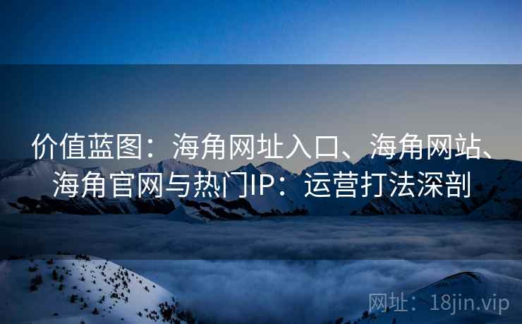 价值蓝图：海角网址入口、海角网站、海角官网与热门IP：运营打法深剖