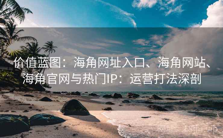 价值蓝图：海角网址入口、海角网站、海角官网与热门IP：运营打法深剖  第2张