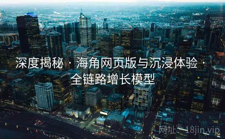 深度揭秘 · 海角网页版与沉浸体验 · 全链路增长模型