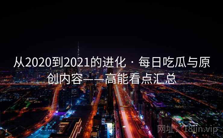 从2020到2021的进化 · 每日吃瓜与原创内容——高能看点汇总  第2张