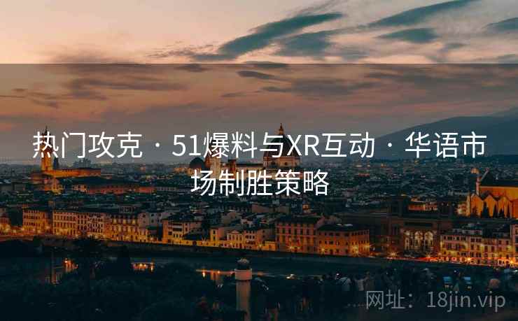 热门攻克 · 51爆料与XR互动 · 华语市场制胜策略
