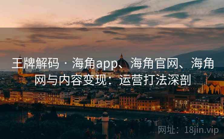 王牌解码 · 海角app、海角官网、海角网与内容变现：运营打法深剖