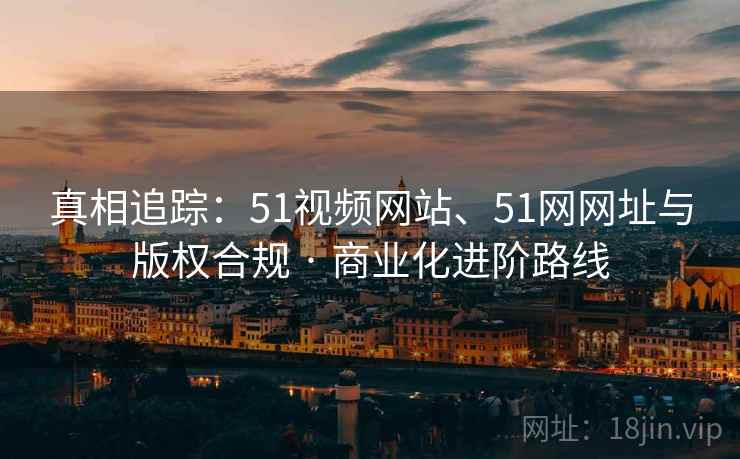 真相追踪：51视频网站、51网网址与版权合规 · 商业化进阶路线