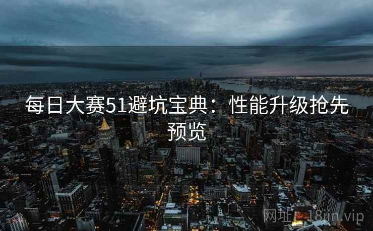 每日大赛51避坑宝典：性能升级抢先预览