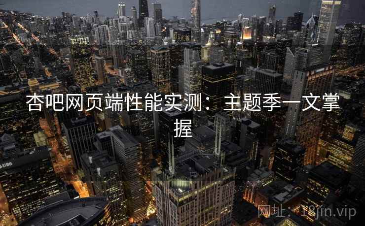 杏吧网页端性能实测：主题季一文掌握