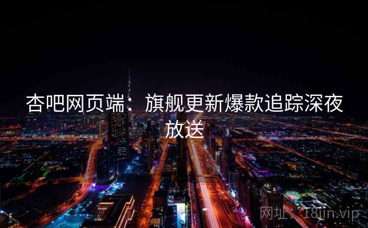 杏吧网页端：旗舰更新爆款追踪深夜放送  第2张