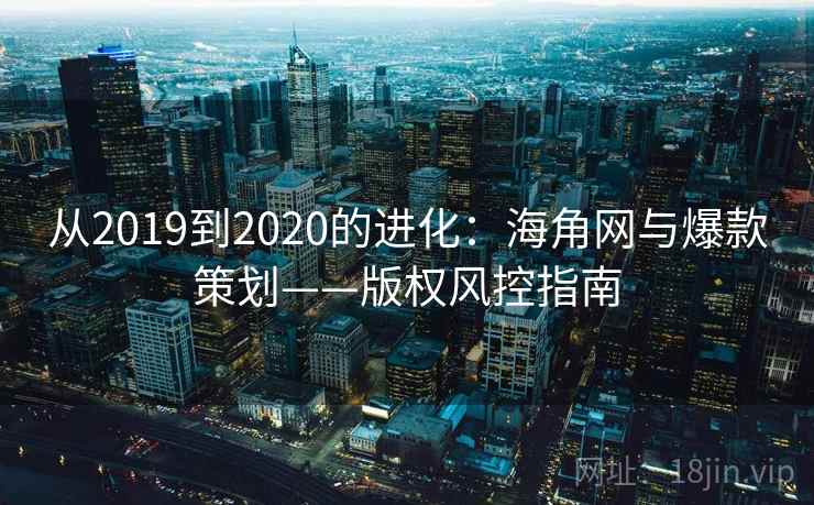 从2019到2020的进化：海角网与爆款策划——版权风控指南