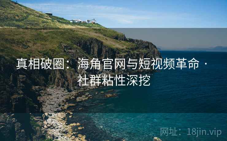 真相破圈：海角官网与短视频革命 · 社群粘性深挖  第2张