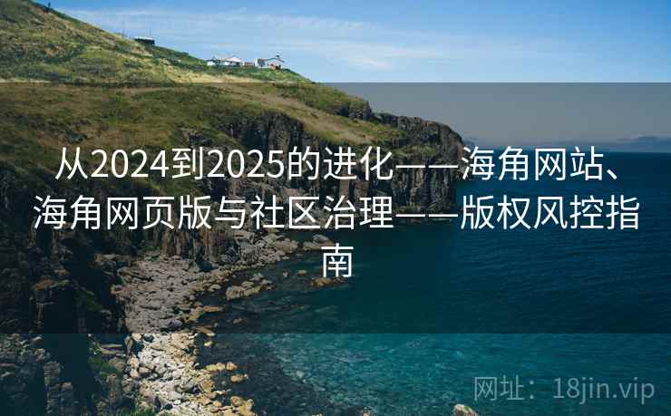 从2024到2025的进化——海角网站、海角网页版与社区治理——版权风控指南  第2张