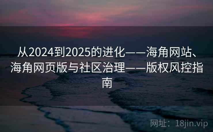 从2024到2025的进化——海角网站、海角网页版与社区治理——版权风控指南  第1张