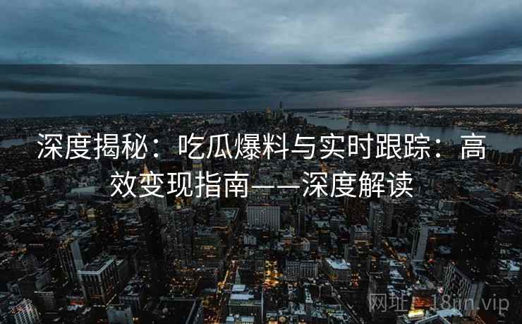 深度揭秘：吃瓜爆料与实时跟踪：高效变现指南——深度解读