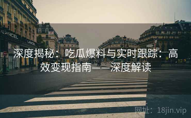 深度揭秘：吃瓜爆料与实时跟踪：高效变现指南——深度解读  第2张