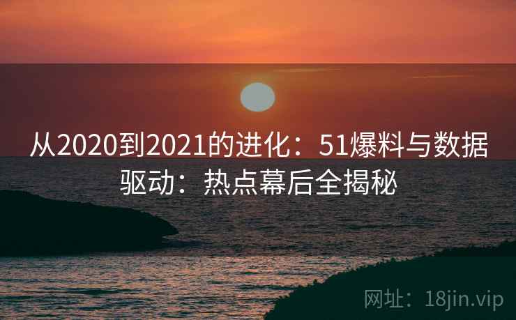 从2020到2021的进化：51爆料与数据驱动：热点幕后全揭秘  第2张