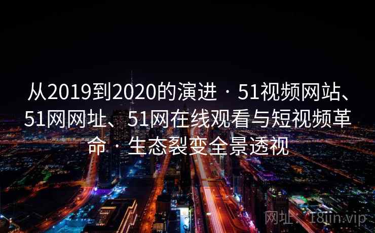 从2019到2020的演进 · 51视频网站、51网网址、51网在线观看与短视频革命 生态裂变全景透视  第2张