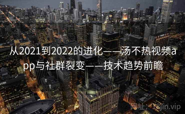 从2021到2022的进化——汤不热视频app与社群裂变——技术趋势前瞻  第2张