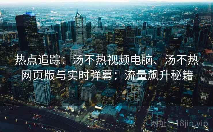 热点追踪：汤不热视频电脑、汤不热网页版与实时弹幕：流量飙升秘籍  第2张