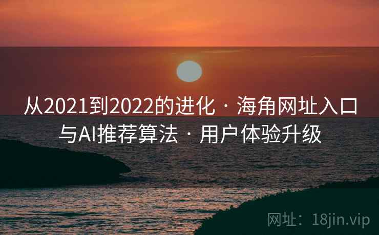 从2021到2022的进化 · 海角网址入口与AI推荐算法 用户体验升级  第2张