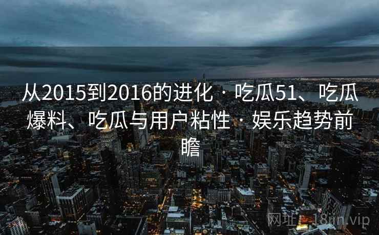 从2015到2016的进化 · 吃瓜51、吃瓜爆料、吃瓜与用户粘性 · 娱乐趋势前瞻