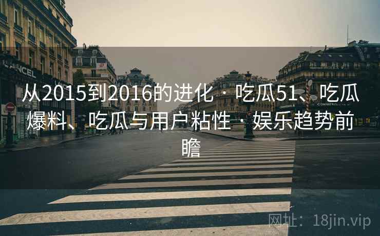 从2015到2016的进化 · 吃瓜51、吃瓜爆料、吃瓜与用户粘性 娱乐趋势前瞻  第2张