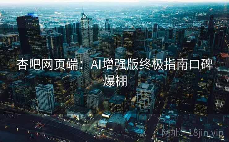 杏吧网页端：AI增强版终极指南口碑爆棚